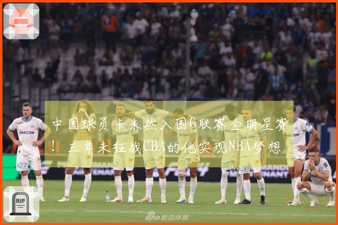 中国球员卡米然入围G联赛全明星赛！三年未征战CBA的他实现NBA梦想