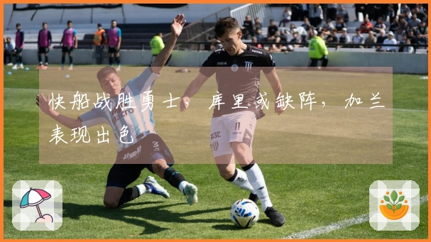 快船战胜勇士，库里或缺阵，加兰表现出色