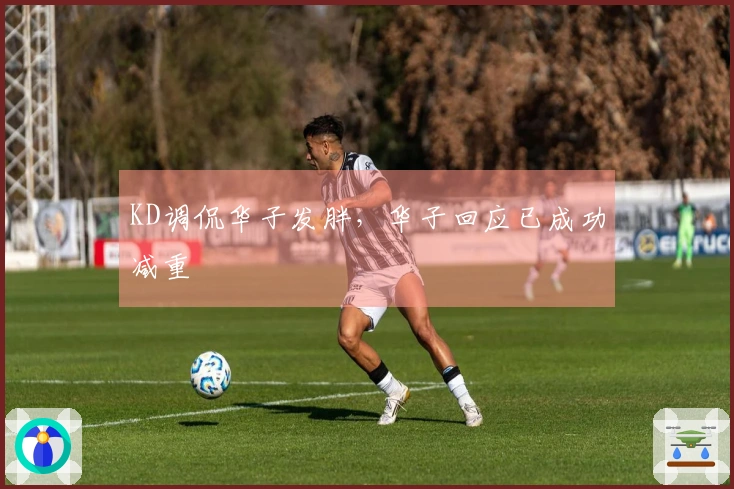 KD调侃华子发胖，华子回应已成功减重