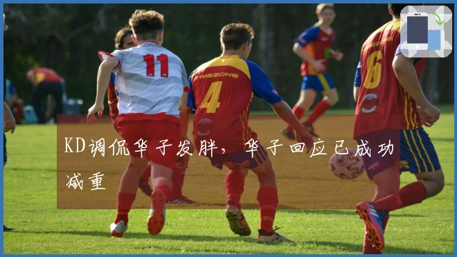 KD调侃华子发胖，华子回应已成功减重