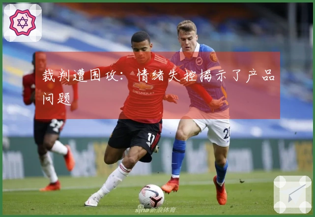 裁判遭围攻：情绪失控揭示了产品问题