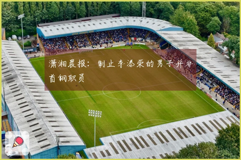 潇湘晨报：制止李添荣的男子并非首钢职员