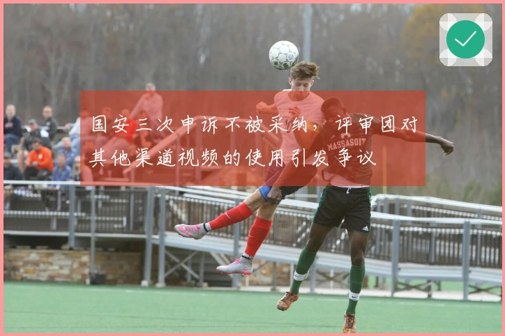 国安三次申诉不被采纳，评审团对其他渠道视频的使用引发争议