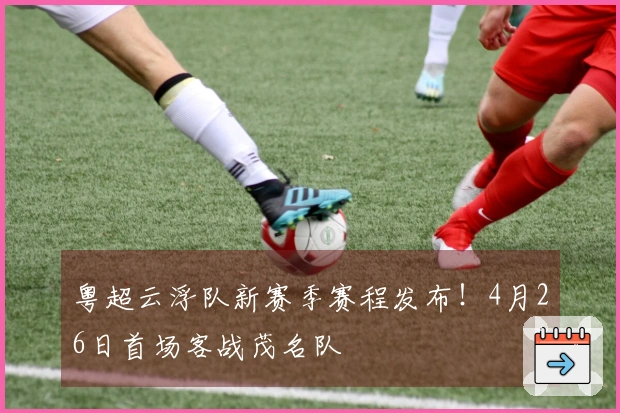 粤超云浮队新赛季赛程发布！4月26日首场客战茂名队