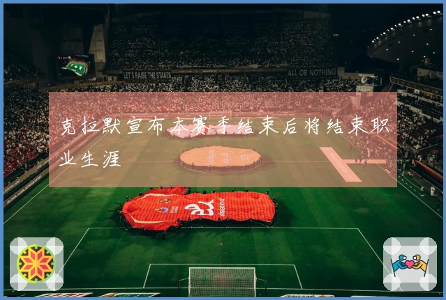 克拉默宣布本赛季结束后将结束职业生涯