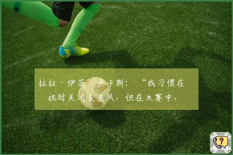 拉拉·伊茨·卢卡斯： “我习惯在庆祝时关闭麦克风，但在决赛中，我选择打开麦克风，尽情欢呼”