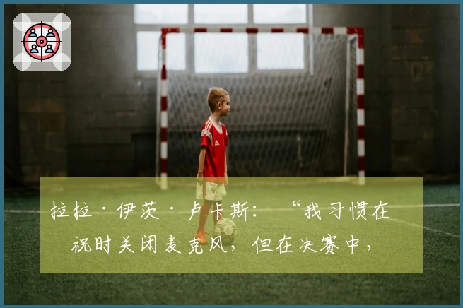 拉拉·伊茨·卢卡斯： “我习惯在庆祝时关闭麦克风，但在决赛中，我选择打开麦克风，尽情欢呼”