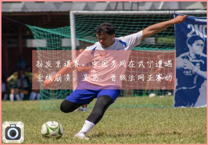 孙发京退赛，中国男网在武宁遭遇全线崩溃，吴易昺晋级法网正赛的前景如何？