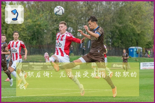 辞职后悔：无法接受被指不称职的我