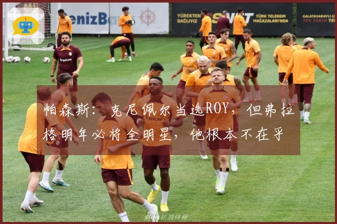 帕森斯：克尼佩尔当选ROY，但弗拉格明年必将全明星，他根本不在乎这个荣誉