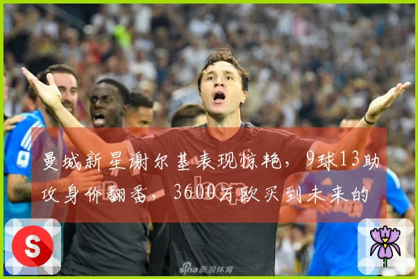 曼城新星谢尔基表现惊艳，9球13助攻身价翻番，3600万欧买到未来的德布劳内