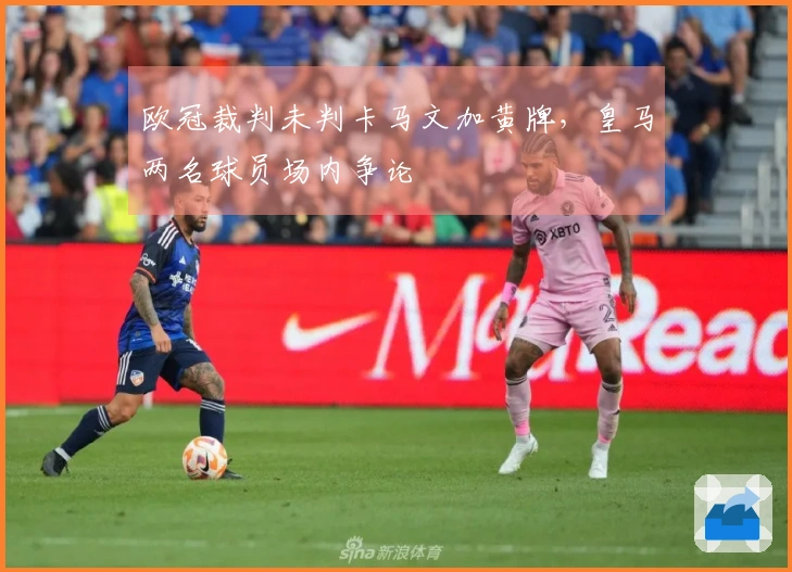 欧冠裁判未判卡马文加黄牌，皇马两名球员场内争论