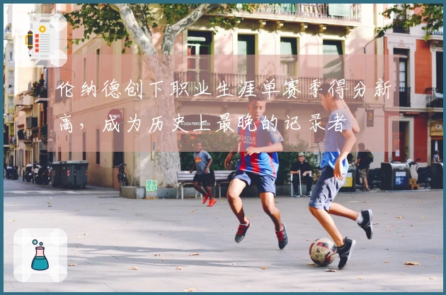 伦纳德创下职业生涯单赛季得分新高，成为历史上最晚的记录者
