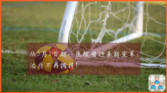 从5月1日起，医院将迎来新变革，治疗不再拥挤！