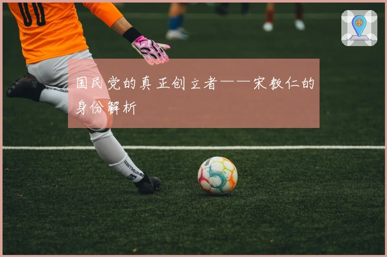 国民党的真正创立者——宋教仁的身份解析