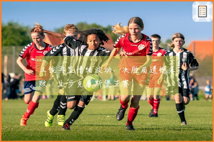 江俊再显情绪波动，决胜局遗憾落败，止步克鲁斯堡正赛！